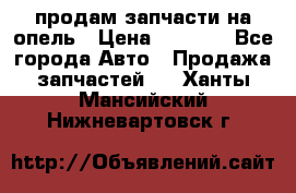 продам запчасти на опель › Цена ­ 1 000 - Все города Авто » Продажа запчастей   . Ханты-Мансийский,Нижневартовск г.